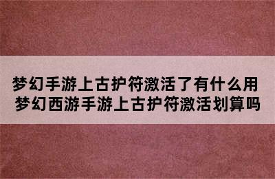 梦幻手游上古护符激活了有什么用 梦幻西游手游上古护符激活划算吗